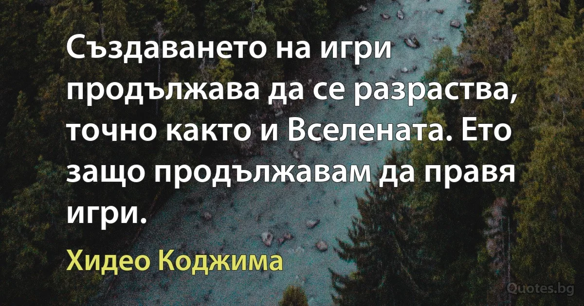 Създаването на игри продължава да се разраства, точно както и Вселената. Ето защо продължавам да правя игри. (Хидео Коджима)