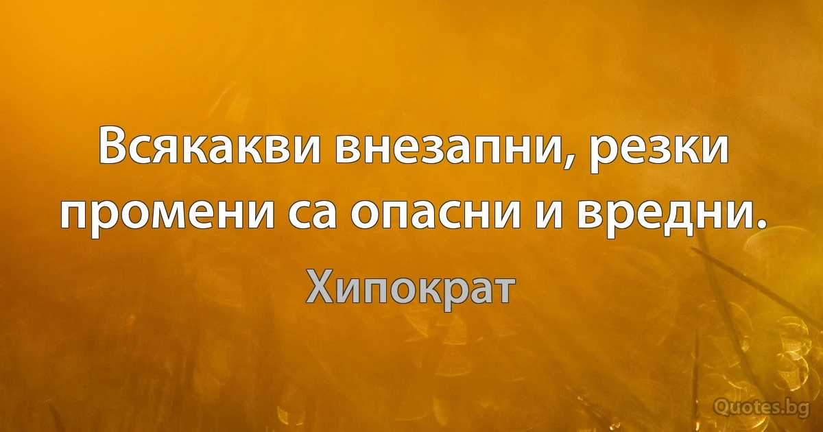 Всякакви внезапни, резки промени са опасни и вредни. (Хипократ)