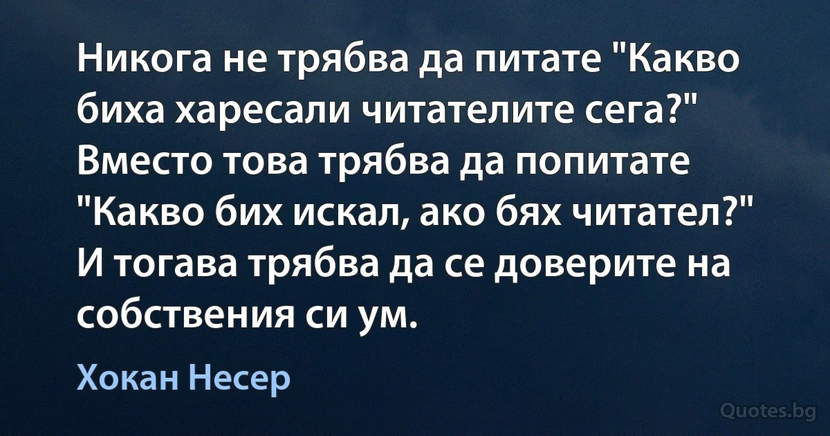 Никога не трябва да питате "Какво биха харесали читателите сега?" Вместо това трябва да попитате "Какво бих искал, ако бях читател?" И тогава трябва да се доверите на собствения си ум. (Хокан Несер)