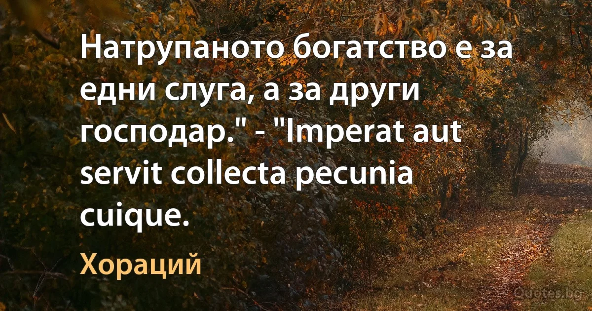 Натрупаното богатство е за едни слуга, а за други господар." - "Imperat aut servit collecta pecunia cuique. (Хораций)