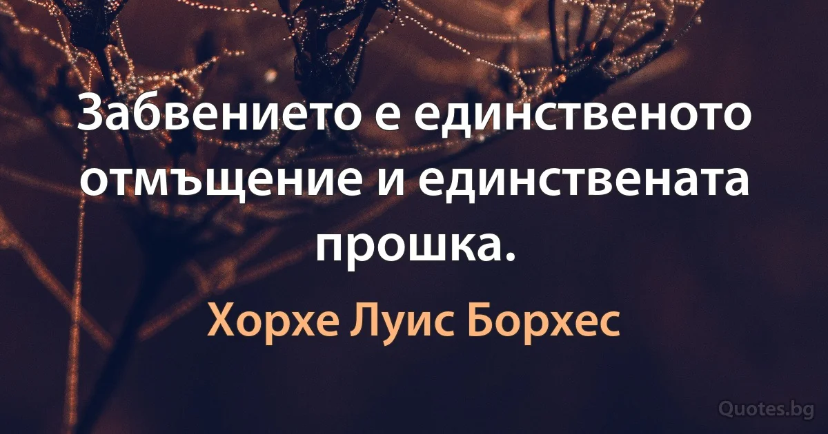 Забвението е единственото отмъщение и единствената прошка. (Хорхе Луис Борхес)