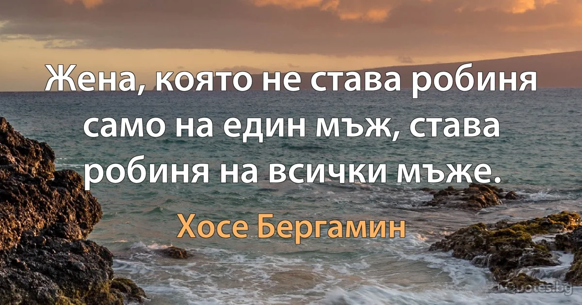 Жена, която не става робиня само на един мъж, става робиня на всички мъже. (Хосе Бергамин)