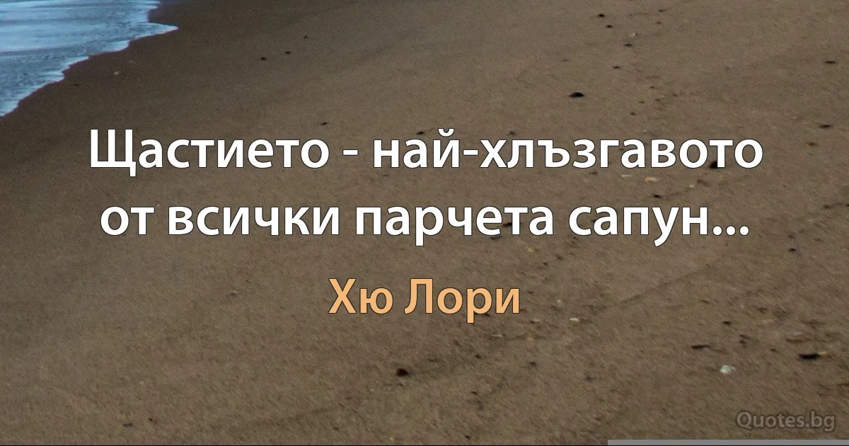 Щастието - най-хлъзгавото от всички парчета сапун... (Хю Лори)