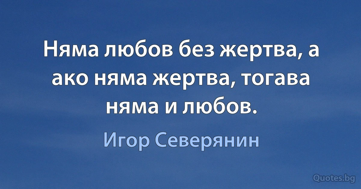 Няма любов без жертва, а ако няма жертва, тогава няма и любов. (Игор Северянин)