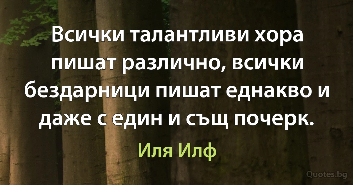 Всички талантливи хора пишат различно, всички бездарници пишат еднакво и даже с един и същ почерк. (Иля Илф)