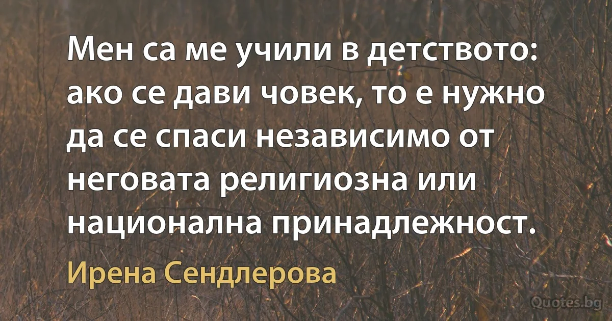 Мен са ме учили в детството: ако се дави човек, то е нужно да се спаси независимо от неговата религиозна или национална принадлежност. (Ирена Сендлерова)