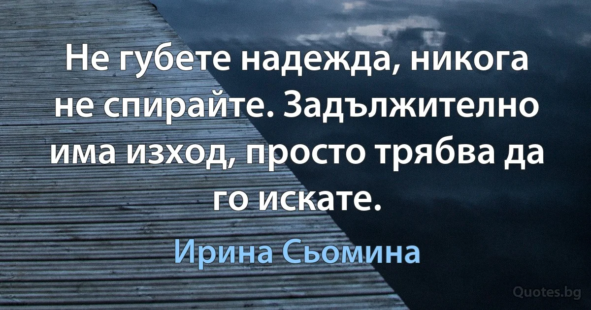 Не губете надежда, никога не спирайте. Задължително има изход, просто трябва да го искате. (Ирина Сьомина)