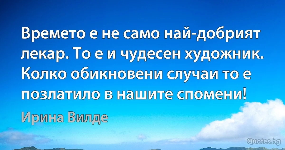 Времето е не само най-добрият лекар. То е и чудесен художник. Колко обикновени случаи то е позлатило в нашите спомени! (Ирина Вилде)