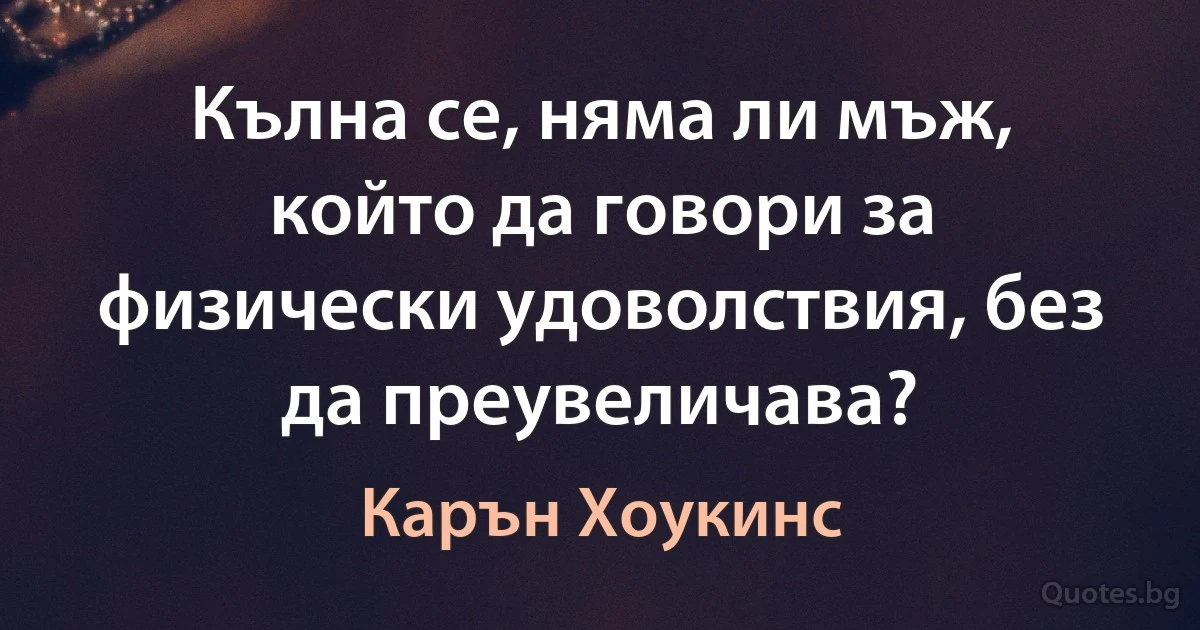 Кълна се, няма ли мъж, който да говори за физически удоволствия, без да преувеличава? (Карън Хоукинс)