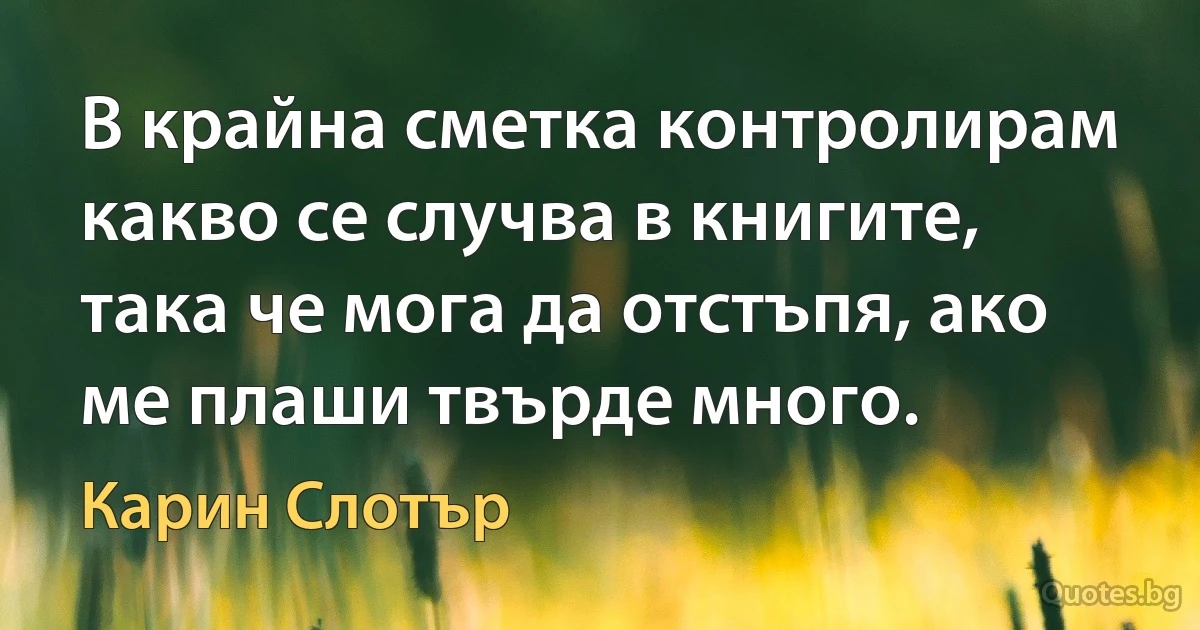 В крайна сметка контролирам какво се случва в книгите, така че мога да отстъпя, ако ме плаши твърде много. (Карин Слотър)