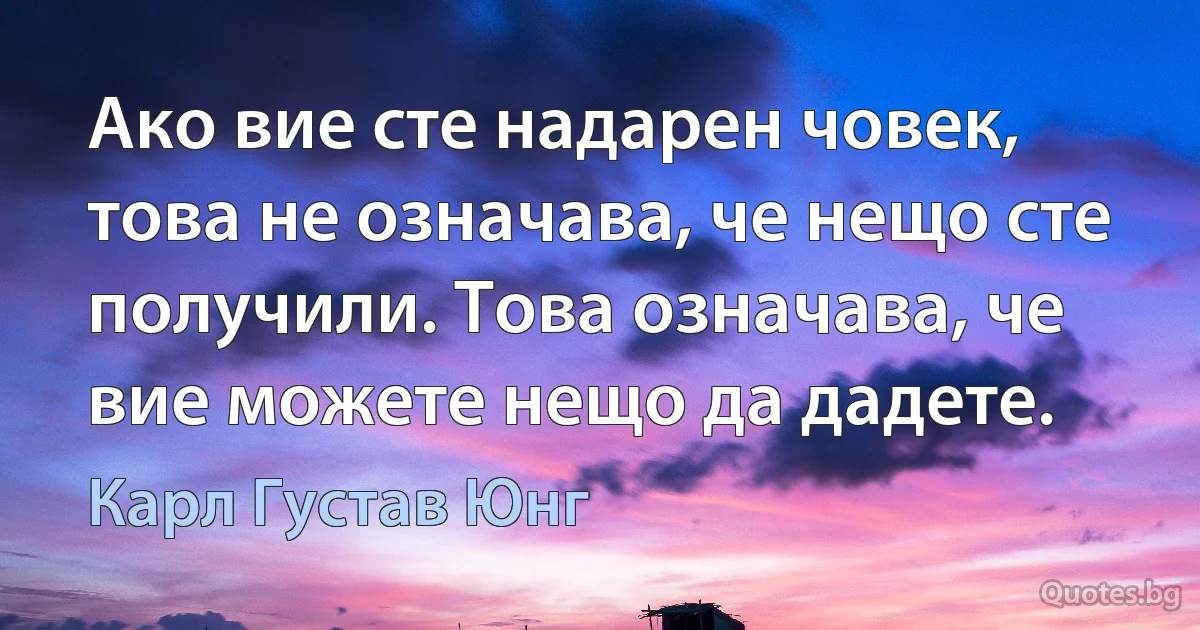 Ако вие сте надарен човек, това не означава, че нещо сте получили. Това означава, че вие можете нещо да дадете. (Карл Густав Юнг)