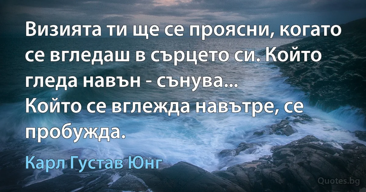 Визията ти ще се проясни, когато се вгледаш в сърцето си. Който гледа навън - сънува...
Който се вглежда навътре, се пробужда. (Карл Густав Юнг)