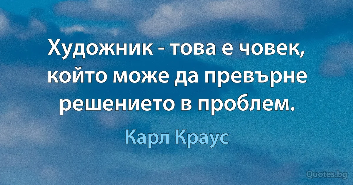 Художник - това е човек, който може да превърне решението в проблем. (Карл Краус)