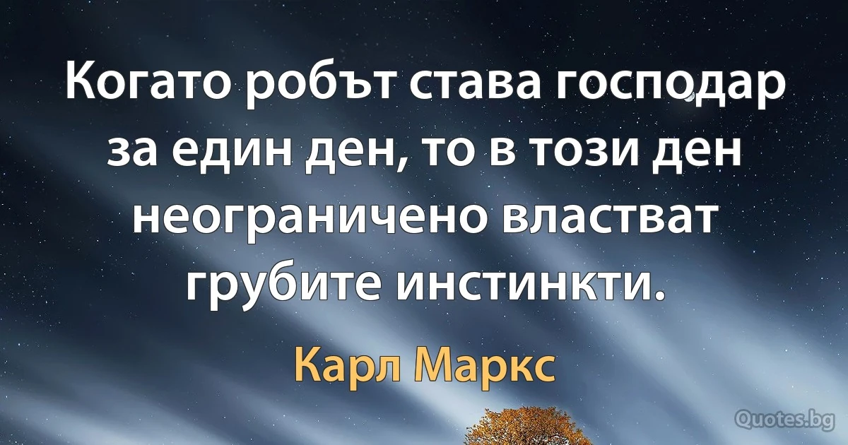 Когато робът става господар за един ден, то в този ден неограничено властват грубите инстинкти. (Карл Маркс)