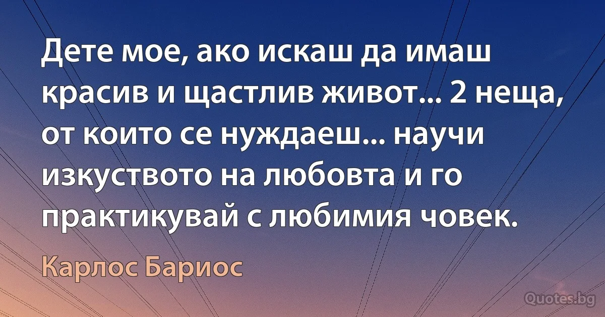 Дете мое, ако искаш да имаш красив и щастлив живот... 2 неща, от които се нуждаеш... научи изкуството на любовта и го практикувай с любимия човек. (Карлос Бариос)