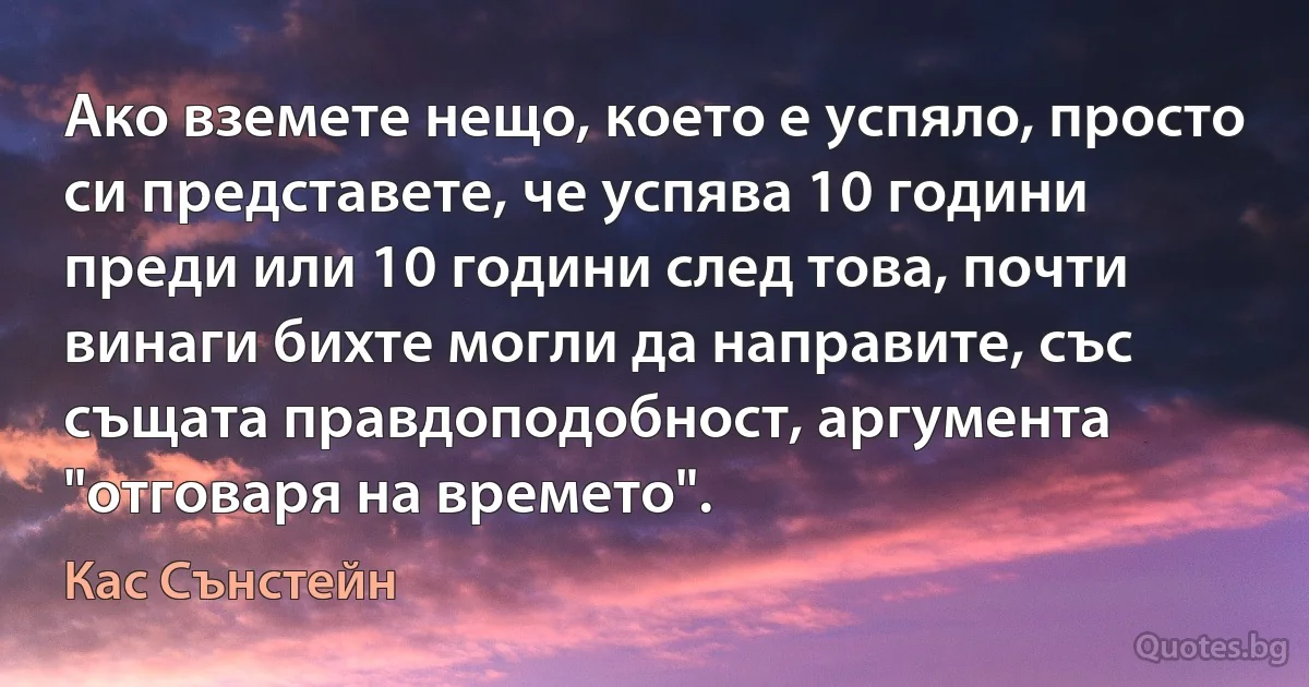 Ако вземете нещо, което е успяло, просто си представете, че успява 10 години преди или 10 години след това, почти винаги бихте могли да направите, със същата правдоподобност, аргумента "отговаря на времето". (Кас Сънстейн)