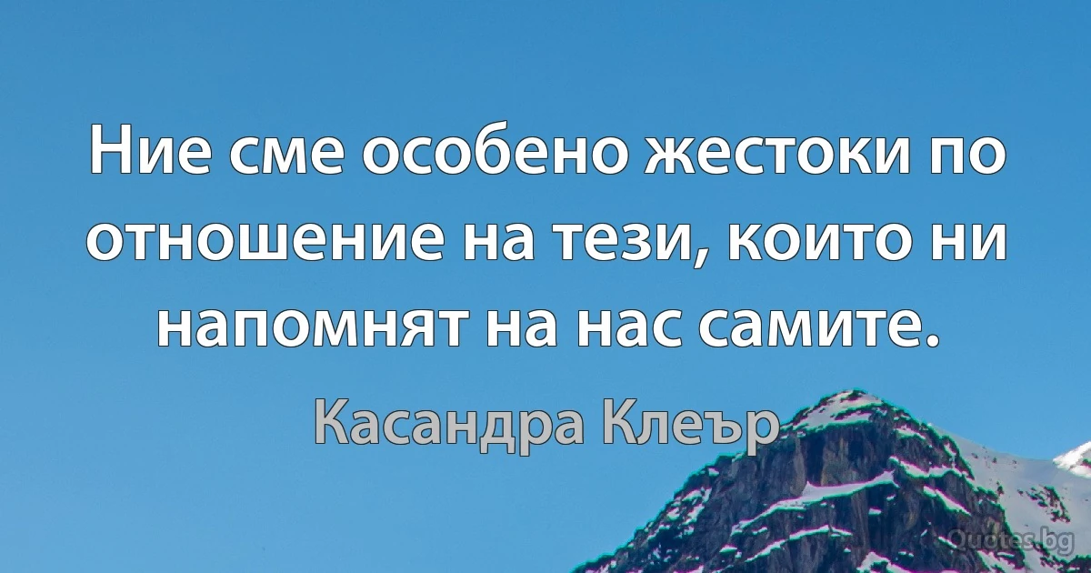 Ние сме особено жестоки по отношение на тези, които ни напомнят на нас самите. (Касандра Клеър)