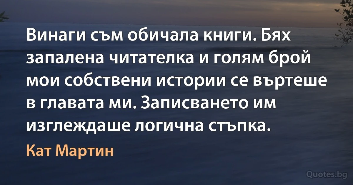 Винаги съм обичала книги. Бях запалена читателка и голям брой мои собствени истории се въртеше в главата ми. Записването им изглеждаше логична стъпка. (Кат Мартин)