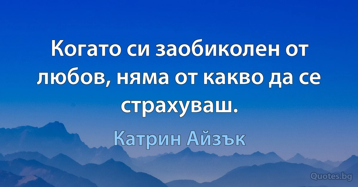 Когато си заобиколен от любов, няма от какво да се страхуваш. (Катрин Айзък)