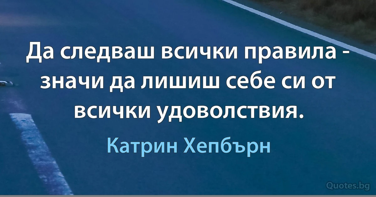 Да следваш всички правила - значи да лишиш себе си от всички удоволствия. (Катрин Хепбърн)