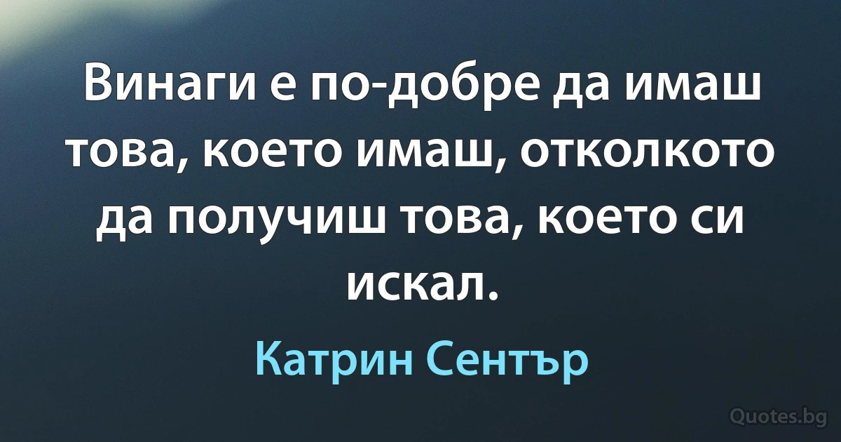 Винаги е по-добре да имаш това, което имаш, отколкото да получиш това, което си искал. (Катрин Сентър)