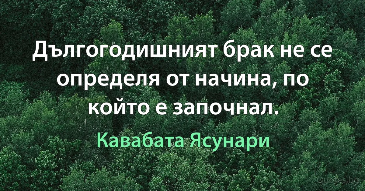 Дългогодишният брак не се определя от начина, по който е започнал. (Кавабата Ясунари)