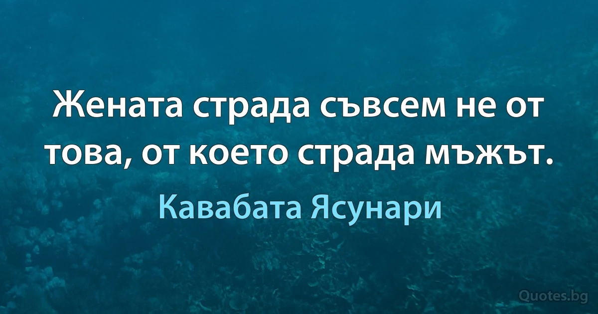 Жената страда съвсем не от това, от което страда мъжът. (Кавабата Ясунари)