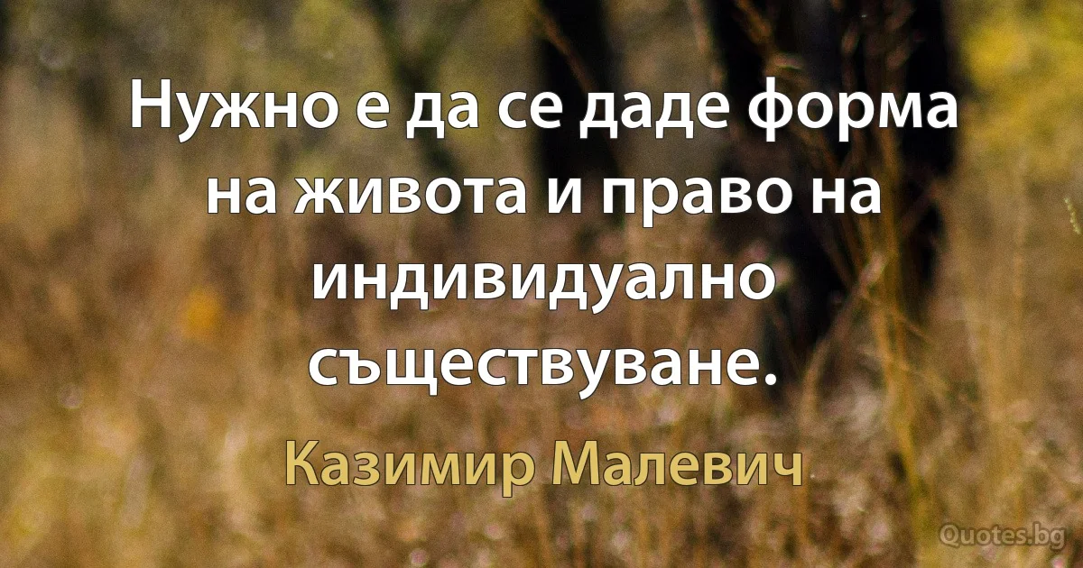 Нужно е да се даде форма на живота и право на индивидуално съществуване. (Казимир Малевич)