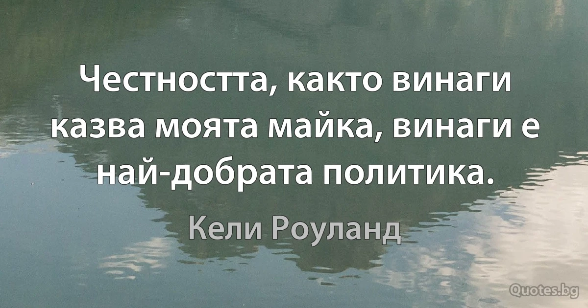 Честността, както винаги казва моята майка, винаги е най-добрата политика. (Кели Роуланд)