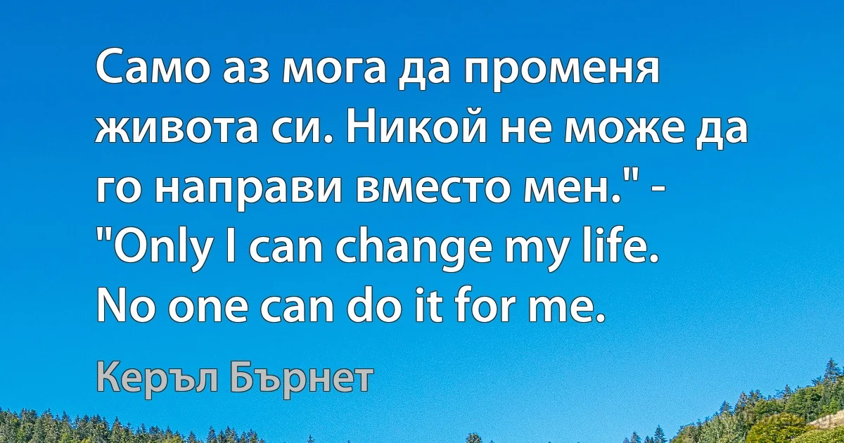 Само аз мога да променя живота си. Никой не може да го направи вместо мен." - "Only I can change my life. No one can do it for me. (Керъл Бърнет)