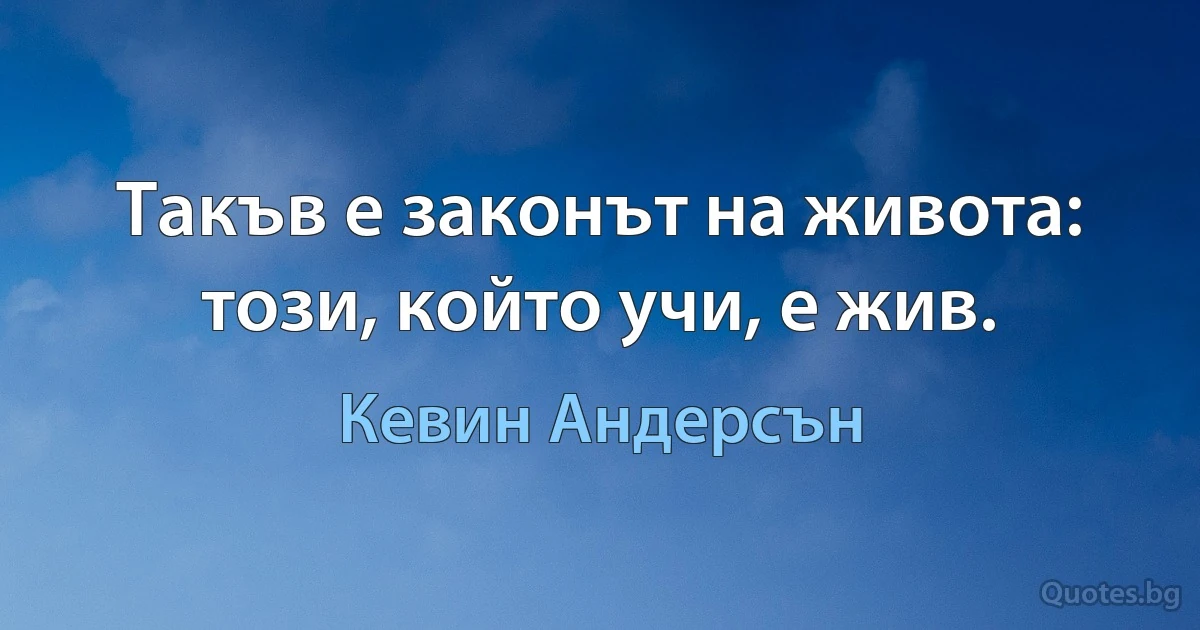 Такъв е законът на живота: този, който учи, е жив. (Кевин Андерсън)