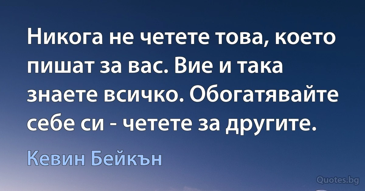 Никога не четете това, което пишат за вас. Вие и така знаете всичко. Обогатявайте себе си - четете за другите. (Кевин Бейкън)