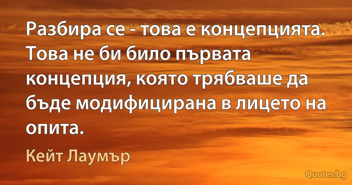 Разбира се - това е концепцията. Това не би било първата концепция, която трябваше да бъде модифицирана в лицето на опита. (Кейт Лаумър)