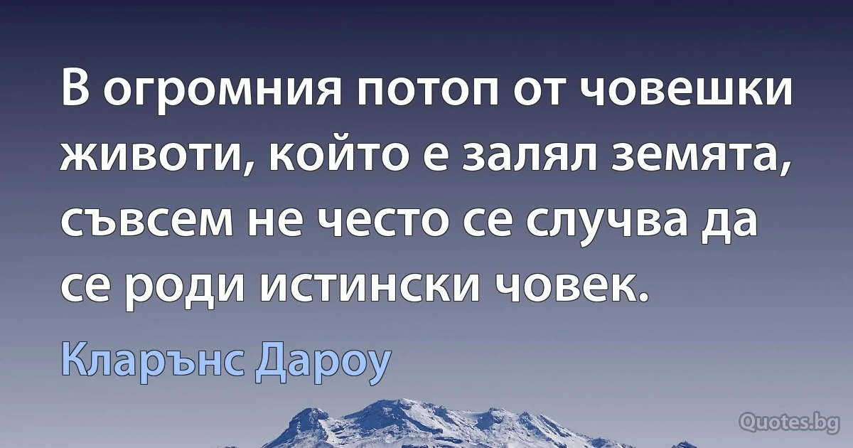 В огромния потоп от човешки животи, който е залял земята, съвсем не често се случва да се роди истински човек. (Кларънс Дароу)