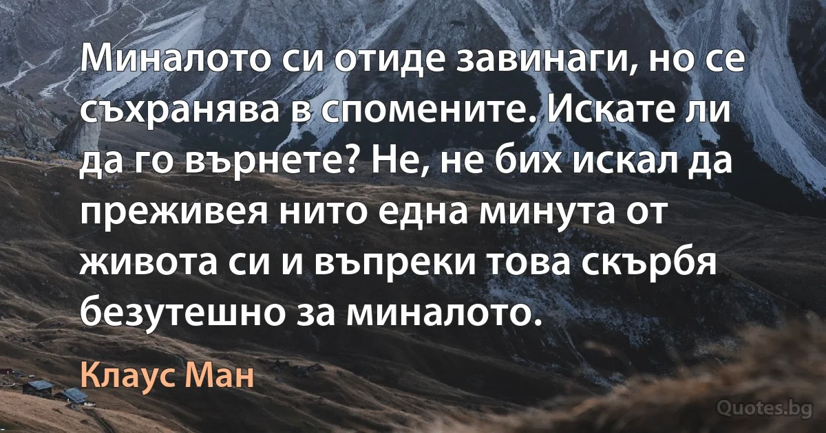 Миналото си отиде завинаги, но се съхранява в спомените. Искате ли да го върнете? Не, не бих искал да преживея нито една минута от живота си и въпреки това скърбя безутешно за миналото. (Клаус Ман)