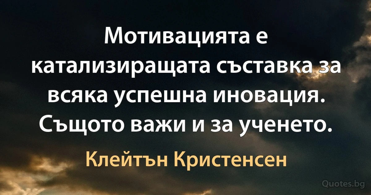 Мотивацията е катализиращата съставка за всяка успешна иновация. Същото важи и за ученето. (Клейтън Кристенсен)