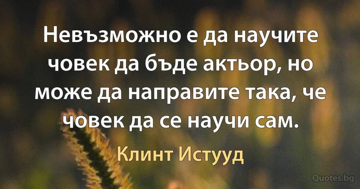 Невъзможно е да научите човек да бъде актьор, но може да направите така, че човек да се научи сам. (Клинт Истууд)