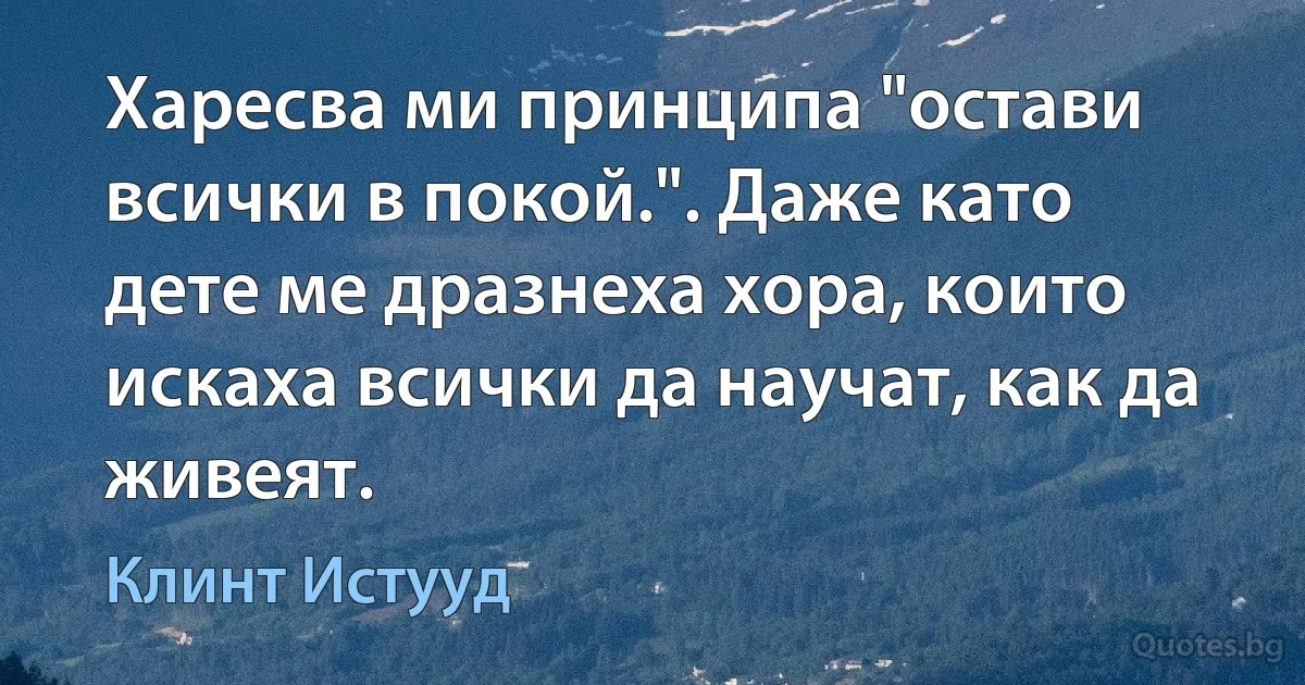 Харесва ми принципа "остави всички в покой.". Даже като дете ме дразнеха хора, които искаха всички да научат, как да живеят. (Клинт Истууд)