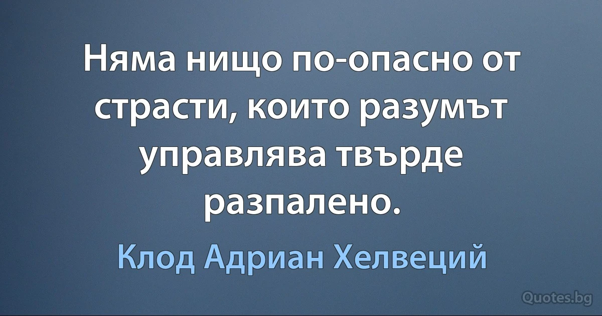 Няма нищо по-опасно от страсти, които разумът управлява твърде разпалено. (Клод Адриан Хелвеций)