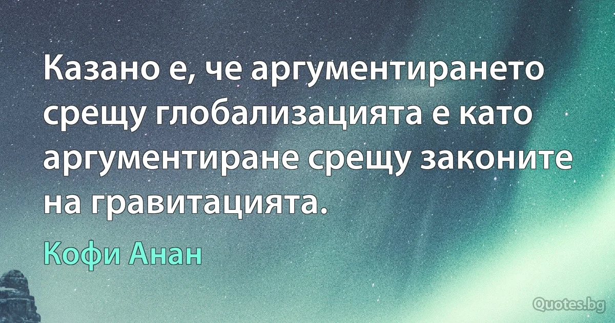 Казано е, че аргументирането срещу глобализацията е като аргументиране срещу законите на гравитацията. (Кофи Анан)