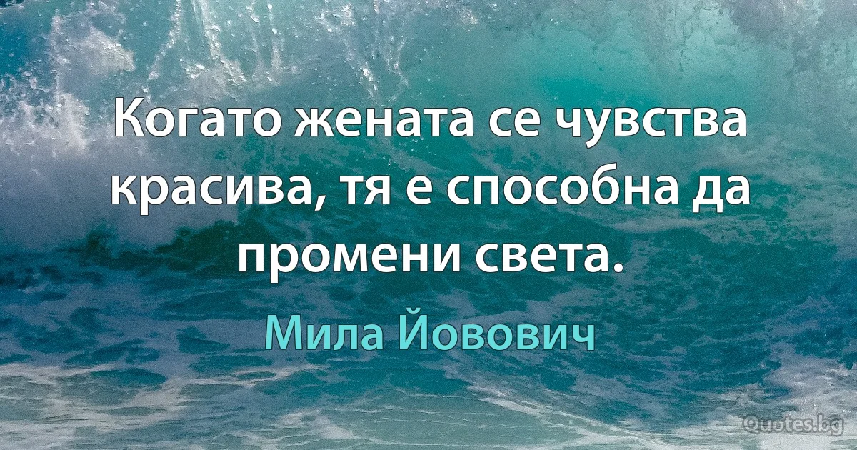 Когато жената се чувства красива, тя е способна да промени света. (Мила Йовович)
