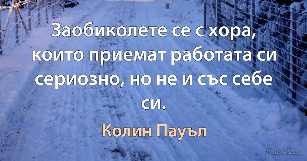 Заобиколете се с хора, които приемат работата си сериозно, но не и със себе си. (Колин Пауъл)