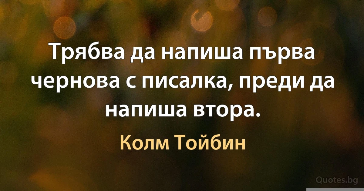 Трябва да напиша първа чернова с писалка, преди да напиша втора. (Колм Тойбин)