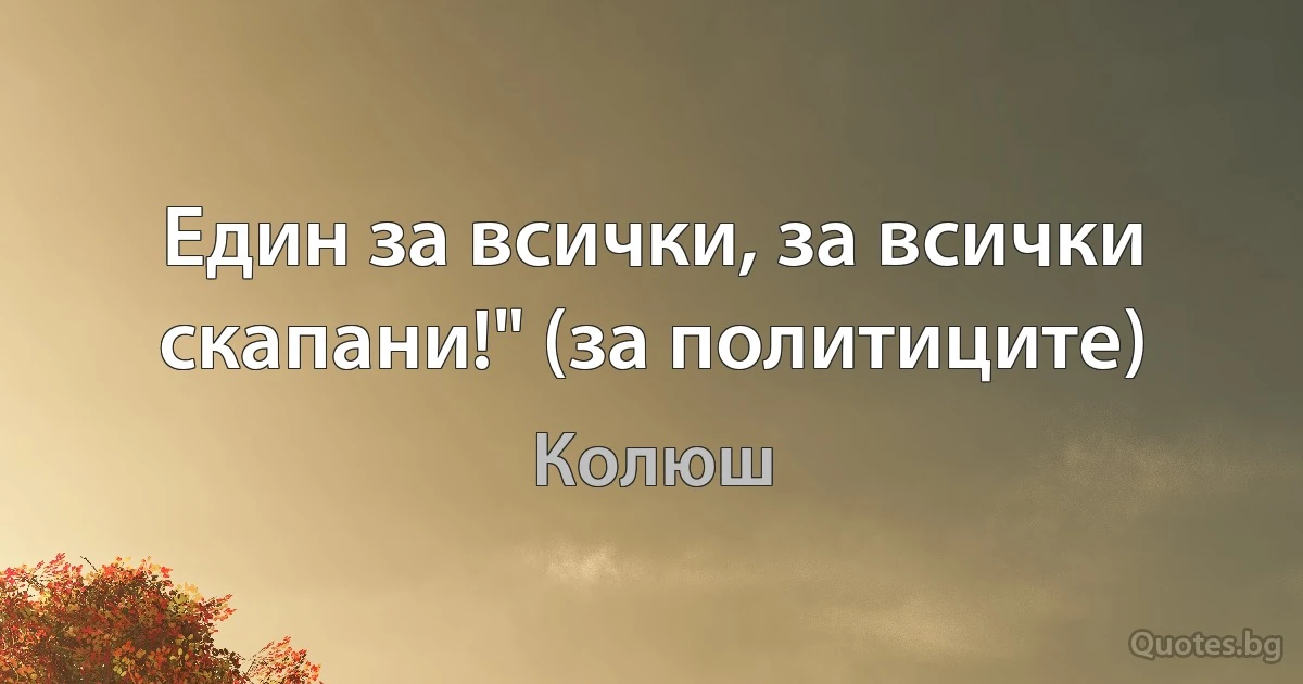 Един за всички, за всички скапани!" (за политиците) (Колюш)