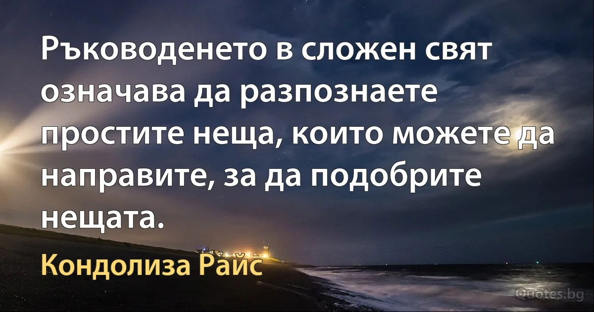 Ръководенето в сложен свят означава да разпознаете простите неща, които можете да направите, за да подобрите нещата. (Кондолиза Райс)