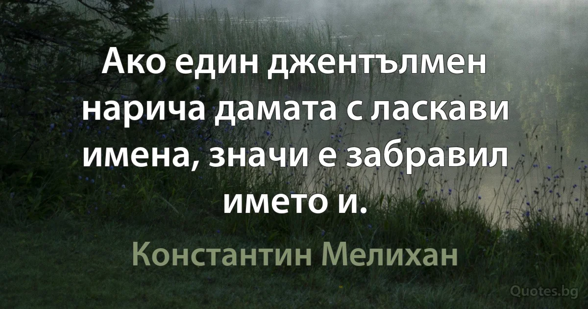 Ако един джентълмен нарича дамата с ласкави имена, значи е забравил името и. (Константин Мелихан)