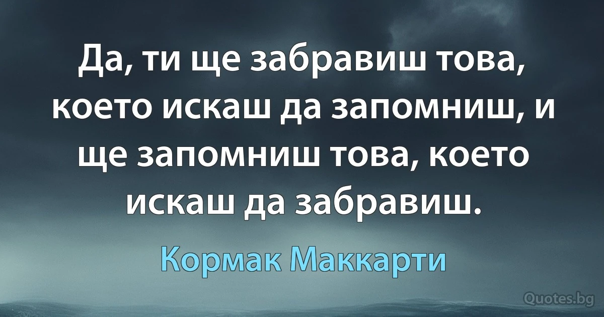 Да, ти ще забравиш това, което искаш да запомниш, и ще запомниш това, което искаш да забравиш. (Кормак Маккарти)