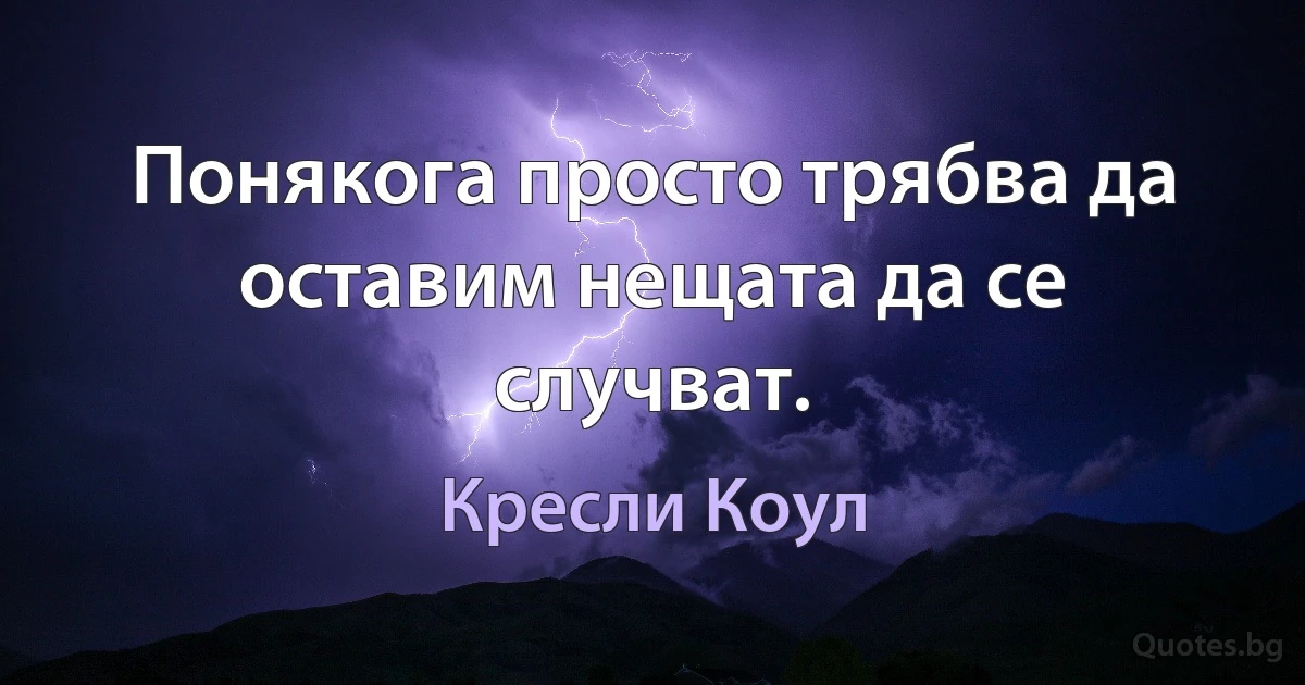 Понякога просто трябва да оставим нещата да се случват. (Кресли Коул)