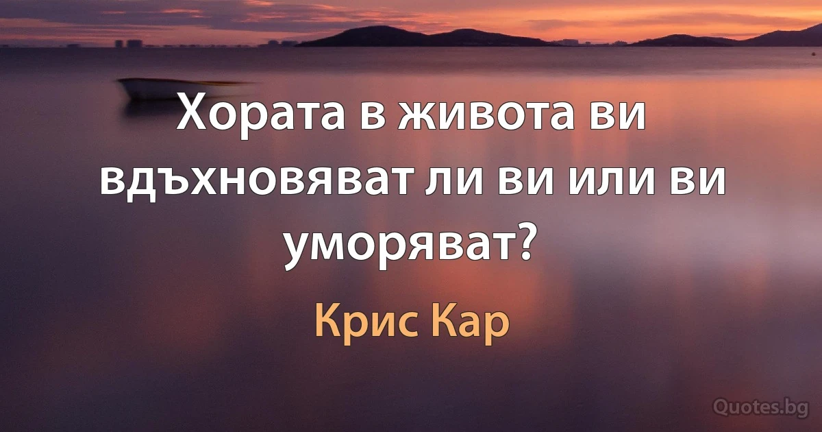 Хората в живота ви вдъхновяват ли ви или ви уморяват? (Крис Кар)