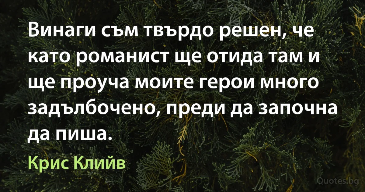 Винаги съм твърдо решен, че като романист ще отида там и ще проуча моите герои много задълбочено, преди да започна да пиша. (Крис Клийв)